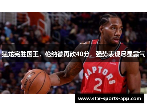 猛龙完胜国王，伦纳德再砍40分，强势表现尽显霸气